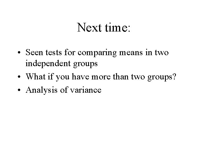 Next time: • Seen tests for comparing means in two independent groups • What