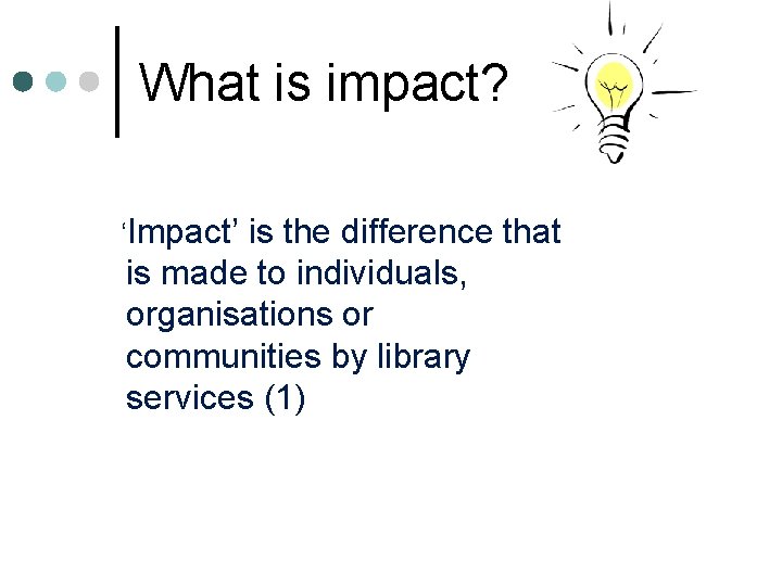 What is impact? ‘Impact’ is the difference that is made to individuals, organisations or