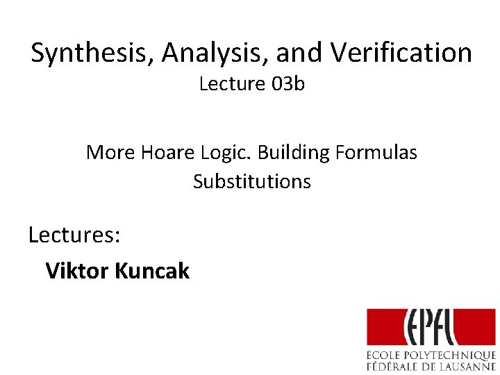 Synthesis, Analysis, and Verification Lecture 03 b More Hoare Logic. Building Formulas Substitutions Lectures:
