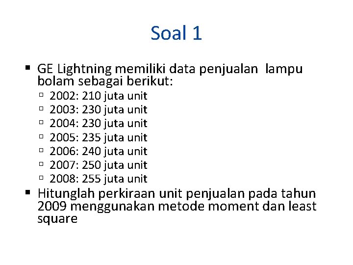 Soal 1 GE Lightning memiliki data penjualan lampu bolam sebagai berikut: 2002: 210 juta