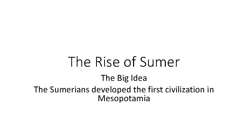The Rise of Sumer The Big Idea The Sumerians developed the first civilization in