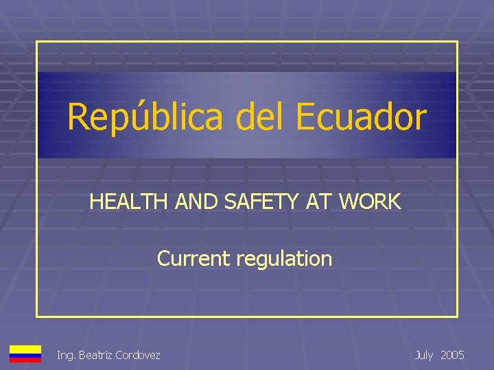 República del Ecuador HEALTH AND SAFETY AT WORK Current regulation Ing. Beatriz Cordovez July