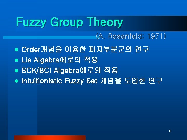 Fuzzy Group Theory (A. Rosenfeld; 1971) Order개념을 이용한 퍼지부분군의 연구 l Lie Algebra에로의 적용