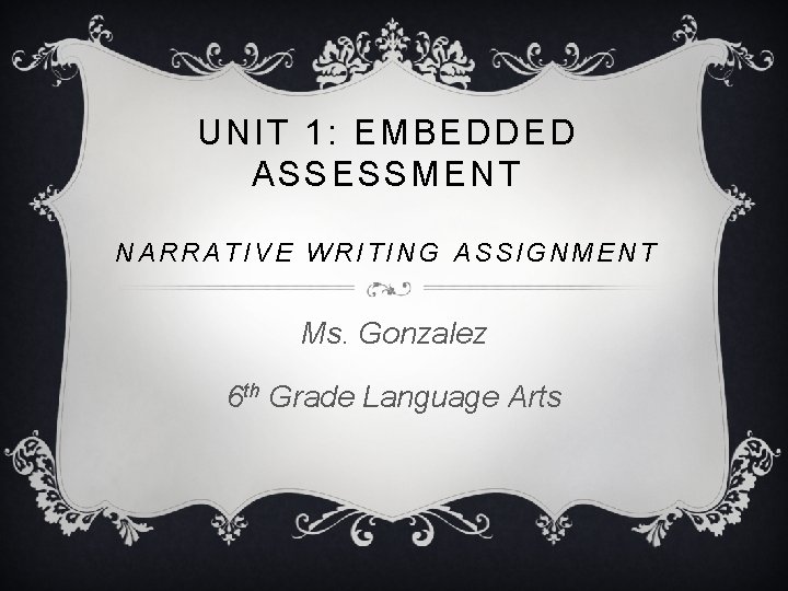 UNIT 1: EMBEDDED ASSESSMENT NARRATIVE WRITING ASSIGNMENT Ms. Gonzalez 6 th Grade Language Arts