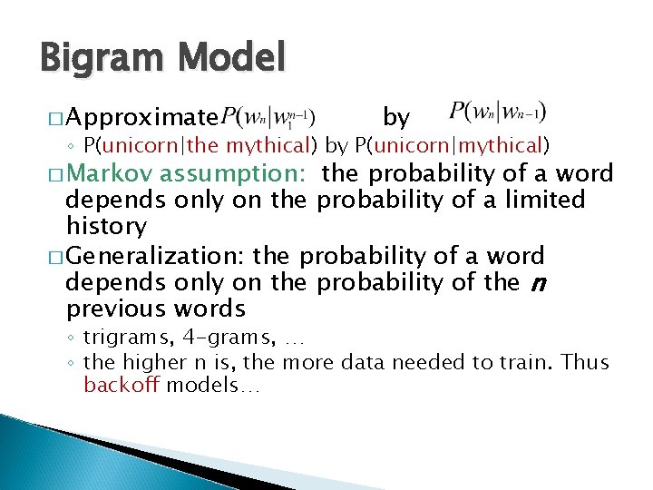 Bigram Model � Approximate by ◦ P(unicorn|the mythical) by P(unicorn|mythical) � Markov assumption: the