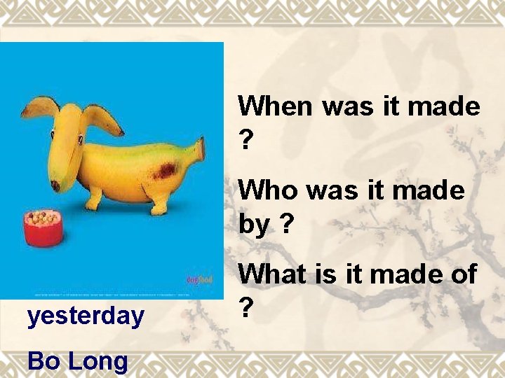 When was it made ? Who was it made by ? yesterday Bo Long