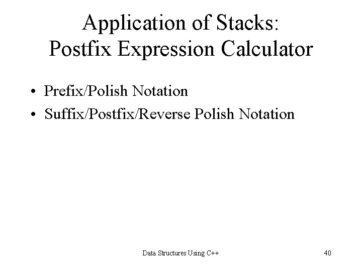 Application of Stacks: Postfix Expression Calculator • Prefix/Polish Notation • Suffix/Postfix/Reverse Polish Notation Data