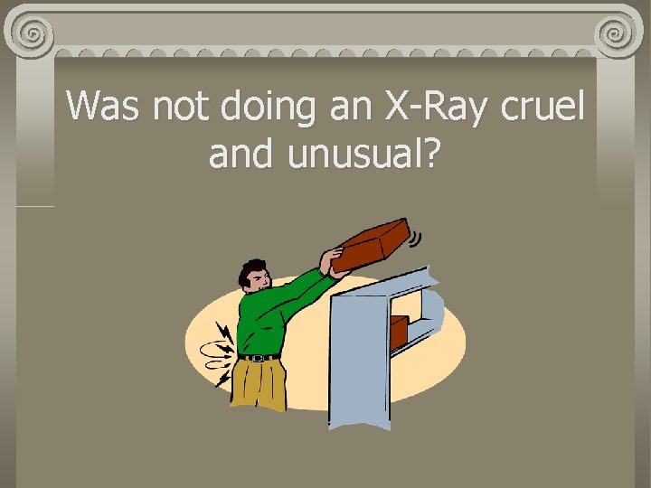 Was not doing an X-Ray cruel and unusual? 