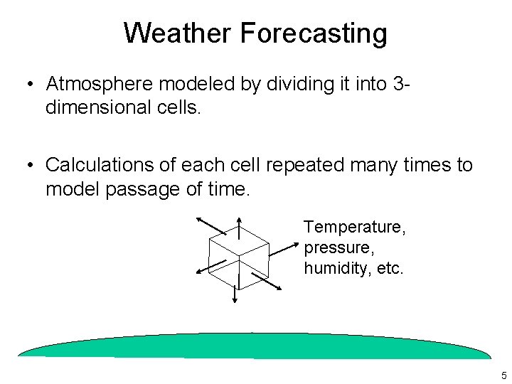 Weather Forecasting • Atmosphere modeled by dividing it into 3 dimensional cells. • Calculations