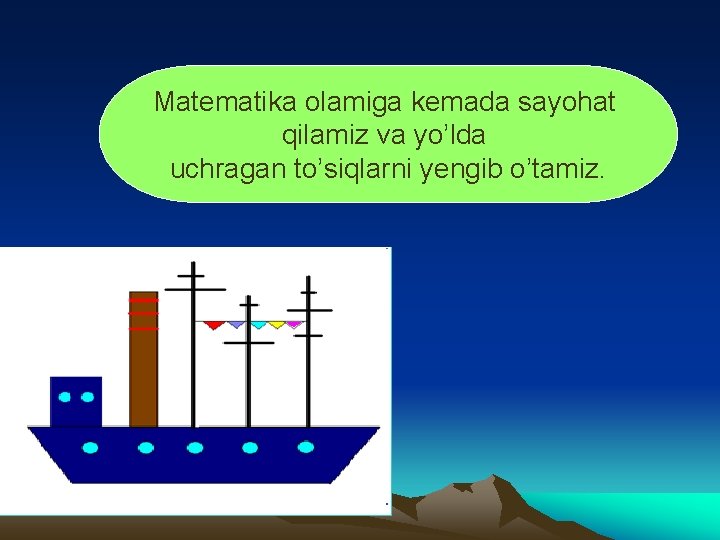 Matematika olamiga kemada sayohat qilamiz va yo’lda uchragan to’siqlarni yengib o’tamiz. 