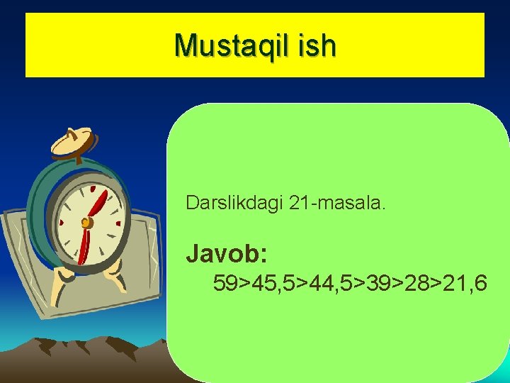 Mustaqil ish Darslikdagi 21 -masala. Javob: 59>45, 5>44, 5>39>28>21, 6 