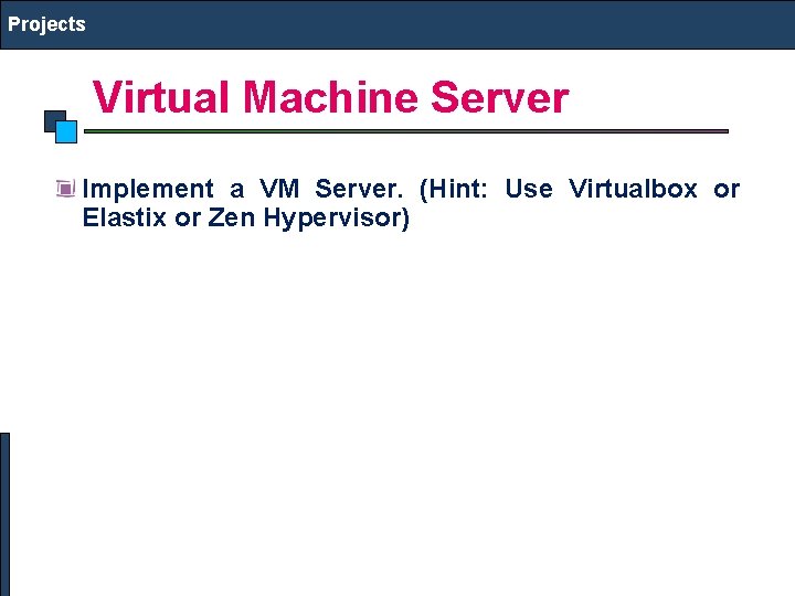 Projects Virtual Machine Server Implement a VM Server. (Hint: Use Virtualbox or Elastix or