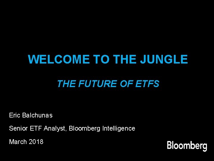 WELCOME TO THE JUNGLE THE FUTURE OF ETFS Eric Balchunas Senior ETF Analyst, Bloomberg