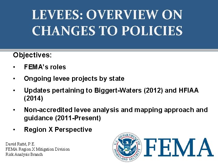 LEVEES: OVERVIEW ON CHANGES TO POLICIES Objectives: • FEMA’s roles • Ongoing levee projects