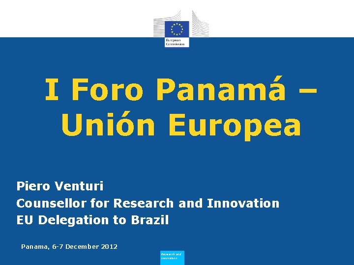 I Foro Panamá – Unión Europea Piero Venturi Counsellor for Research and Innovation EU