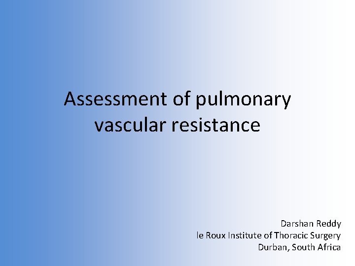 Assessment of pulmonary vascular resistance Darshan Reddy le Roux Institute of Thoracic Surgery Durban,