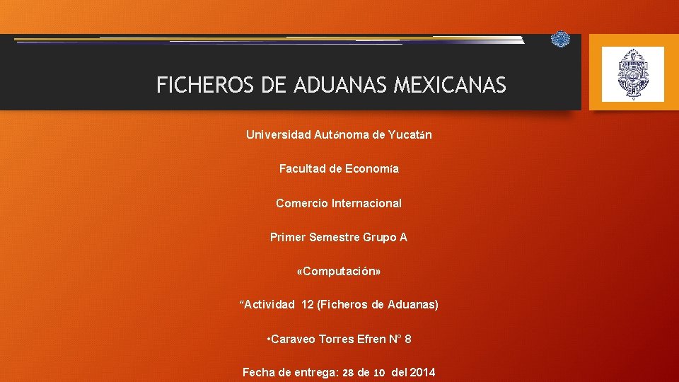 FICHEROS DE ADUANAS MEXICANAS Universidad Autónoma de Yucatán Facultad de Economía Comercio Internacional Primer