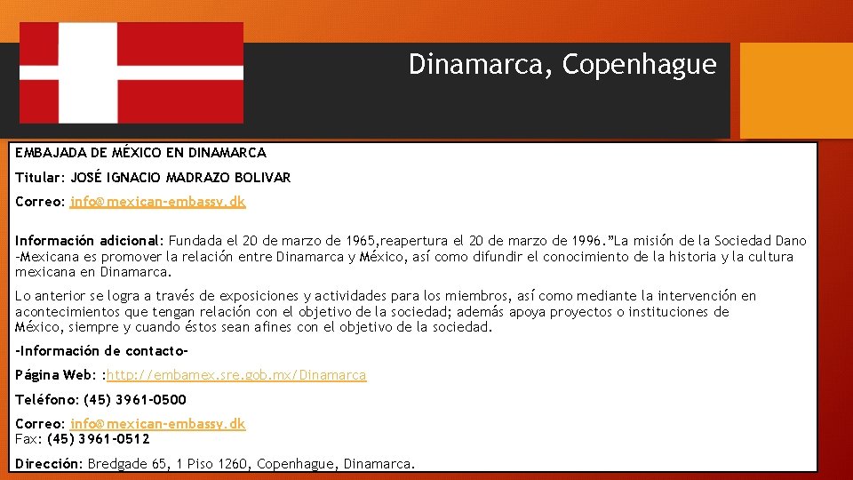 Dinamarca, Copenhague EMBAJADA DE MÉXICO EN DINAMARCA Titular: JOSÉ IGNACIO MADRAZO BOLIVAR Correo: info@mexican-embassy.