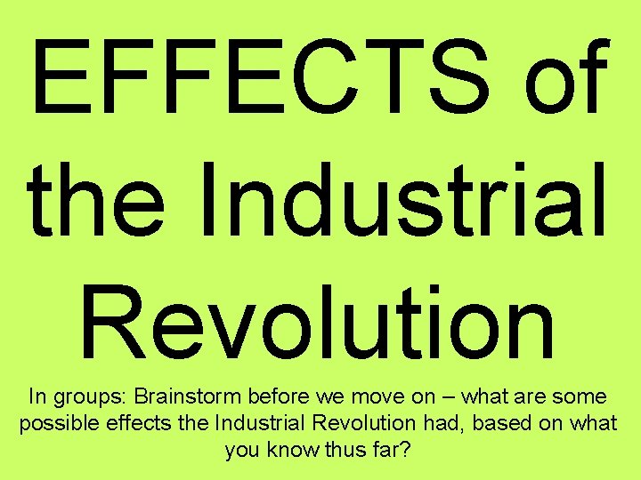 EFFECTS of the Industrial Revolution In groups: Brainstorm before we move on – what
