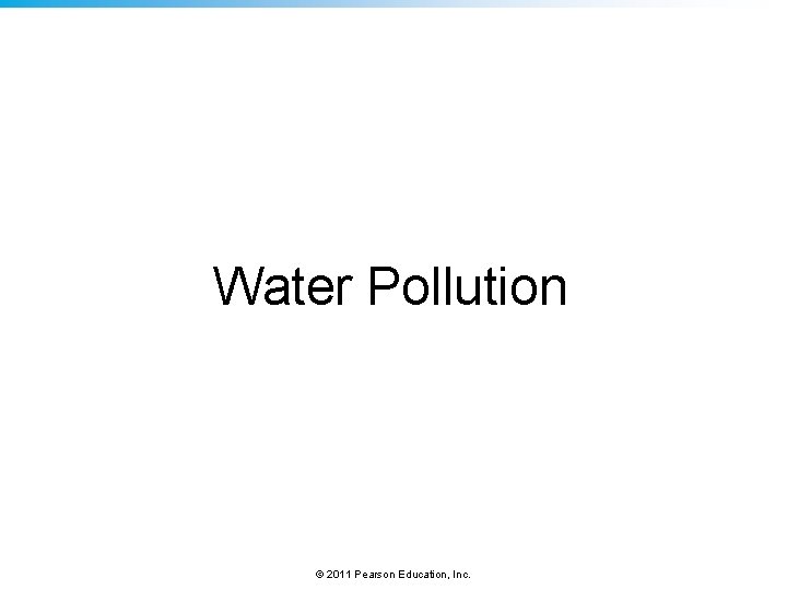 Water Pollution © 2011 Pearson Education, Inc. 