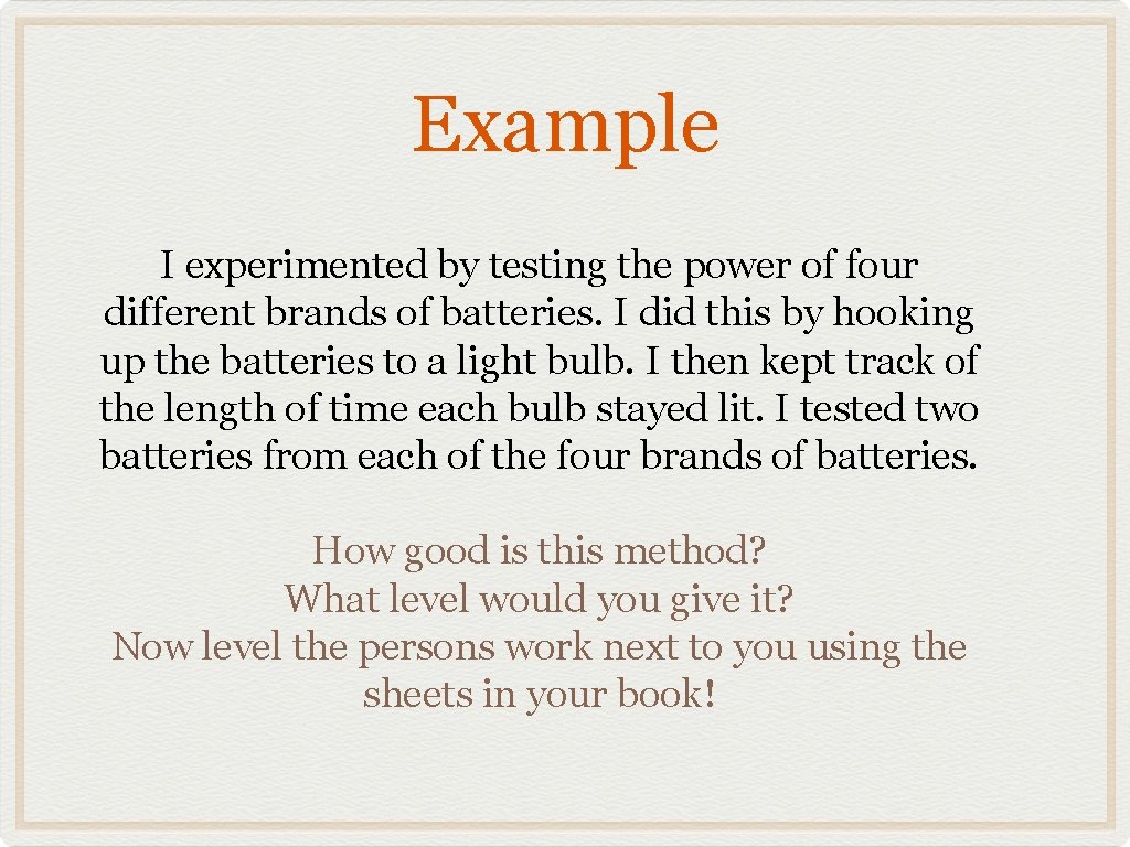Example I experimented by testing the power of four different brands of batteries. I
