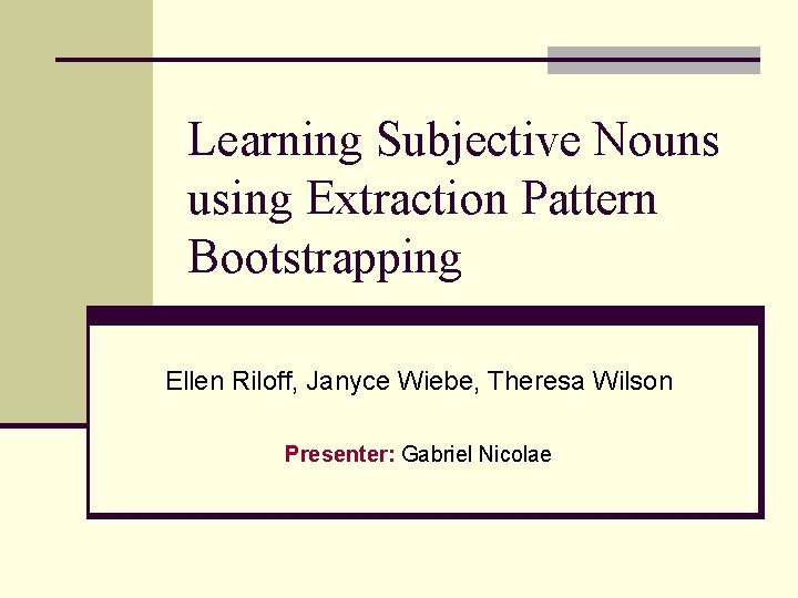 Learning Subjective Nouns using Extraction Pattern Bootstrapping Ellen Riloff, Janyce Wiebe, Theresa Wilson Presenter:
