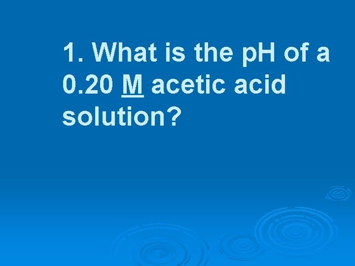 1. What is the p. H of a 0. 20 M acetic acid solution?