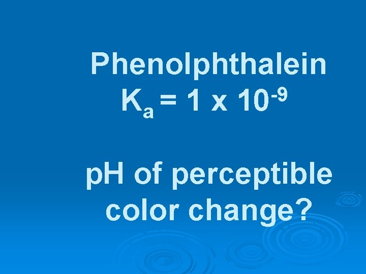 Phenolphthalein -9 Ka = 1 x 10 p. H of perceptible color change? 