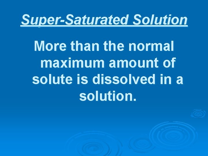 Super-Saturated Solution More than the normal maximum amount of solute is dissolved in a