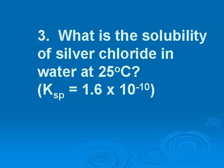 3. What is the solubility of silver chloride in water at 25 o. C?