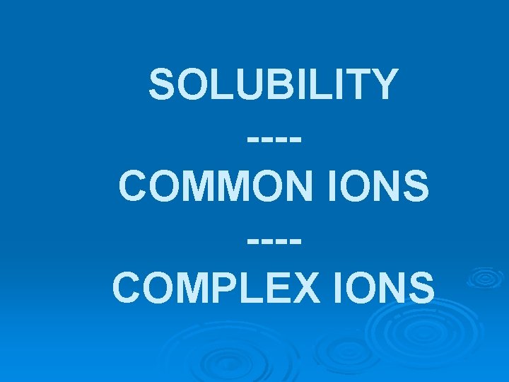 SOLUBILITY ---COMMON IONS ---COMPLEX IONS 