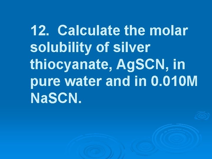 12. Calculate the molar solubility of silver thiocyanate, Ag. SCN, in pure water and