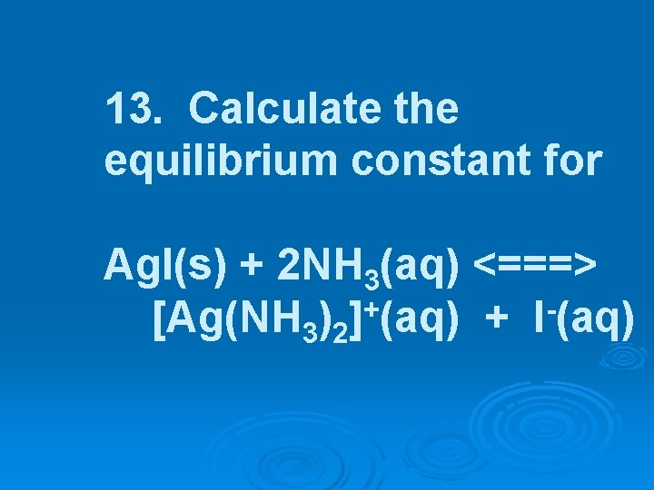 13. Calculate the equilibrium constant for Ag. I(s) + 2 NH 3(aq) <===> +