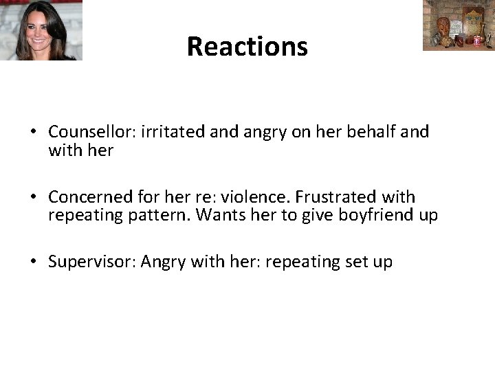 Reactions • Counsellor: irritated angry on her behalf and with her • Concerned for