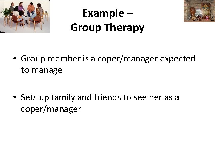 Example – Group Therapy • Group member is a coper/manager expected to manage •
