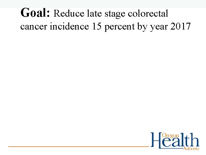 Goal: Reduce late stage colorectal cancer incidence 15 percent by year 2017 