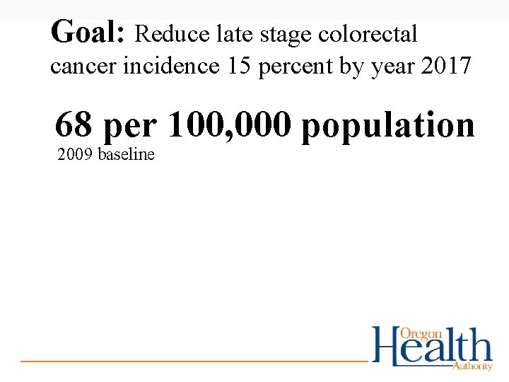 Goal: Reduce late stage colorectal cancer incidence 15 percent by year 2017 68 per