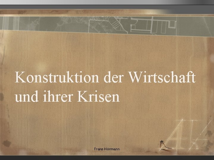 Konstruktion der Wirtschaft und ihrer Krisen Franz Hörmann 