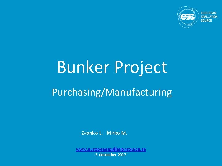 Bunker Project Purchasing/Manufacturing Zvonko L. Mirko M. www. europeanspallationsource. se 5 december 2017 