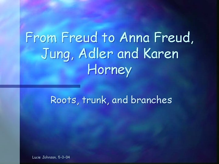 From Freud to Anna Freud, Jung, Adler and Karen Horney Roots, trunk, and branches
