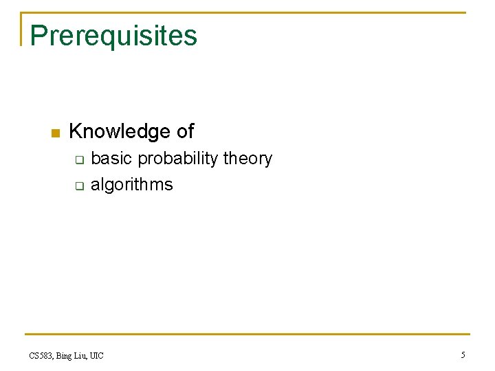 Prerequisites n Knowledge of q q basic probability theory algorithms CS 583, Bing Liu,