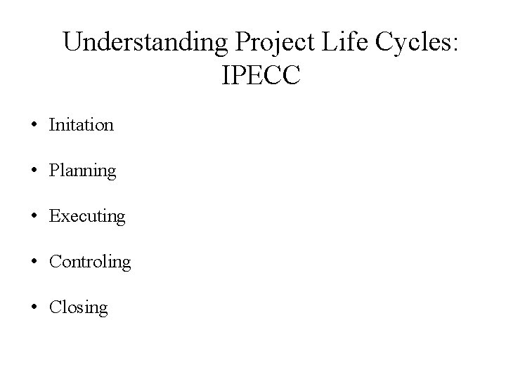 Understanding Project Life Cycles: IPECC • Initation • Planning • Executing • Controling •