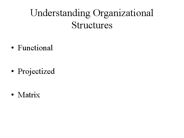 Understanding Organizational Structures • Functional • Projectized • Matrix 