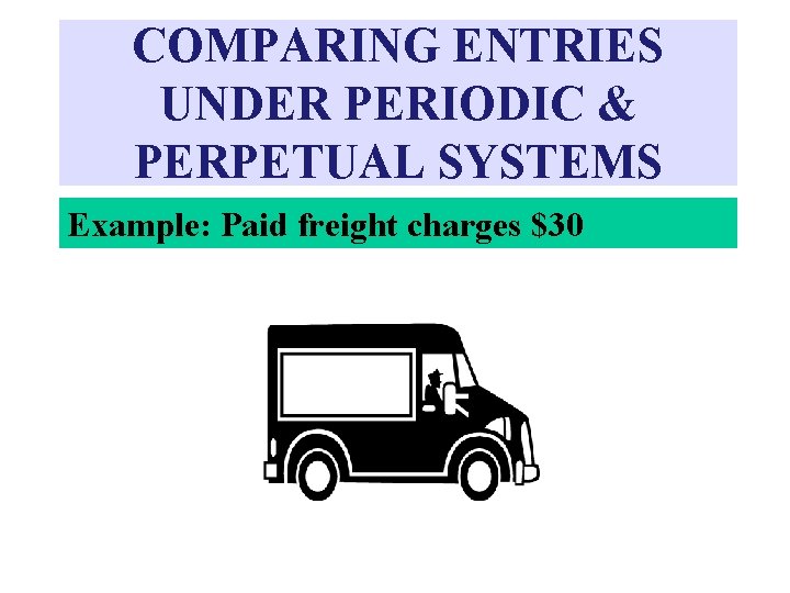 COMPARING ENTRIES UNDER PERIODIC & PERPETUAL SYSTEMS Example: Paid freight charges $30 