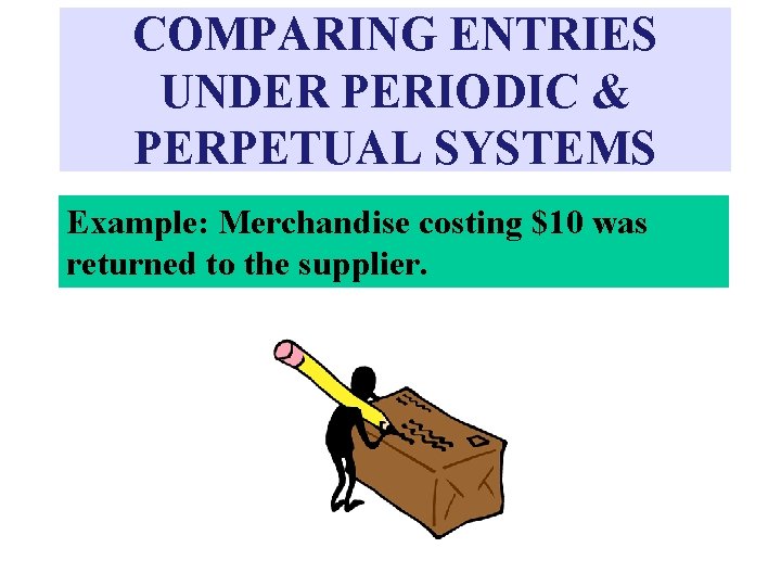 COMPARING ENTRIES UNDER PERIODIC & PERPETUAL SYSTEMS Example: Merchandise costing $10 was returned to