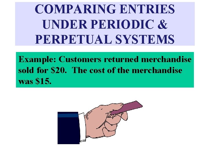 COMPARING ENTRIES UNDER PERIODIC & PERPETUAL SYSTEMS Example: Customers returned merchandise sold for $20.