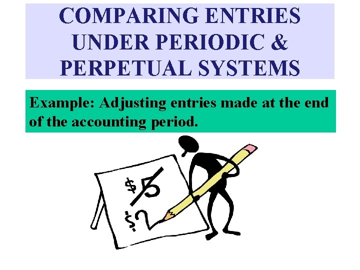 COMPARING ENTRIES UNDER PERIODIC & PERPETUAL SYSTEMS Example: Adjusting entries made at the end