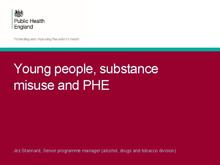 Young people, substance misuse and PHE Jez Stannard, Senior programme manager (alcohol, drugs and