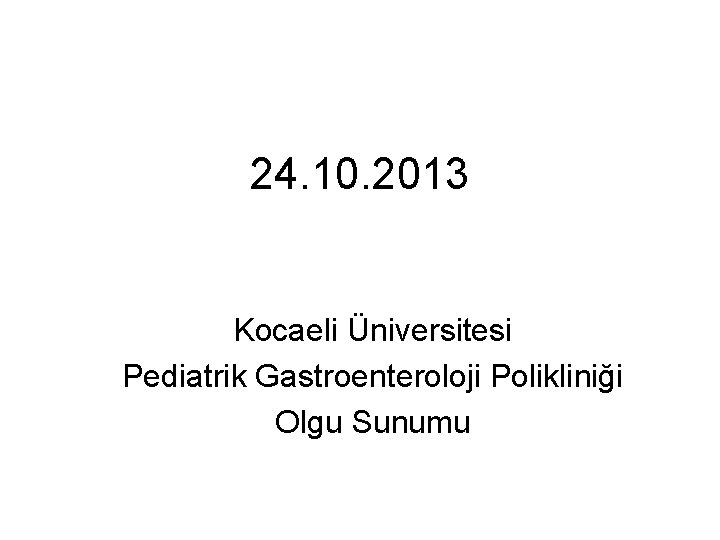 24. 10. 2013 Kocaeli Üniversitesi Pediatrik Gastroenteroloji Polikliniği Olgu Sunumu 