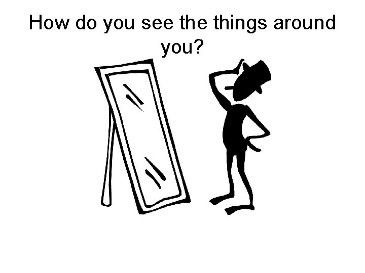 How do you see things around you? 